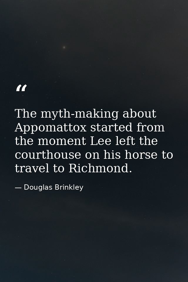 The myth-making about Appomattox started from the moment Lee left the courthouse on his horse to travel to Richmond. — Douglas Brinkley