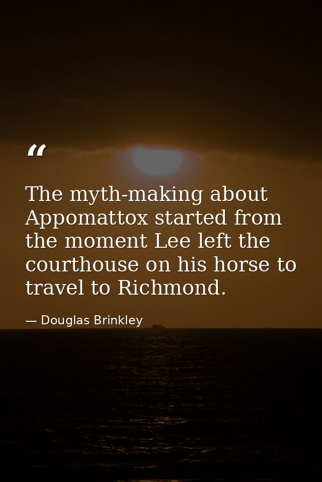 The myth-making about Appomattox started from the moment Lee left the courthouse on his horse to travel to Richmond. — Douglas Brinkley