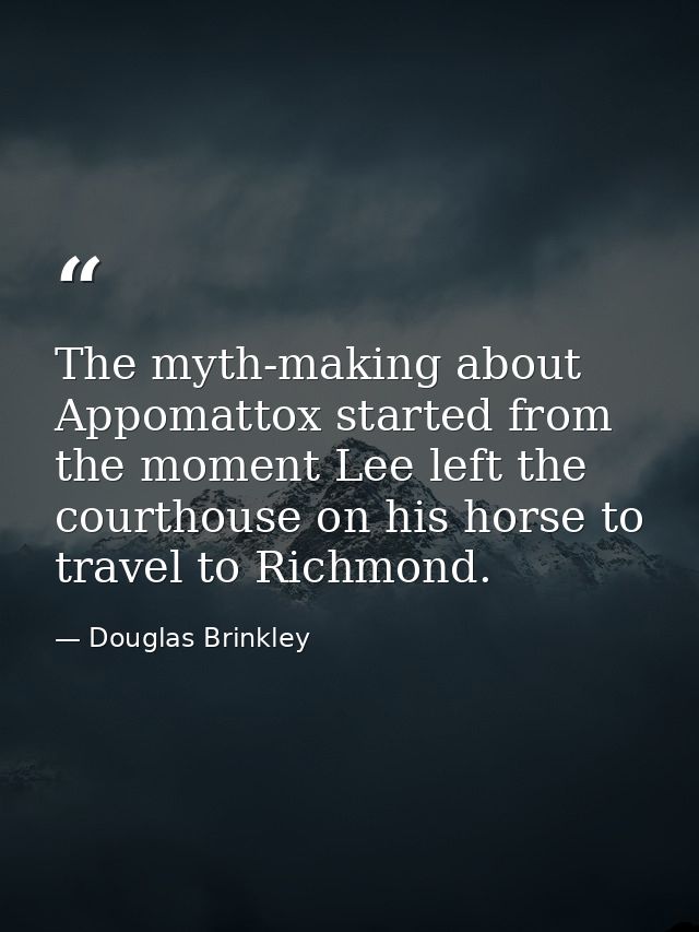 The myth-making about Appomattox started from the moment Lee left the courthouse on his horse to travel to Richmond. — Douglas Brinkley