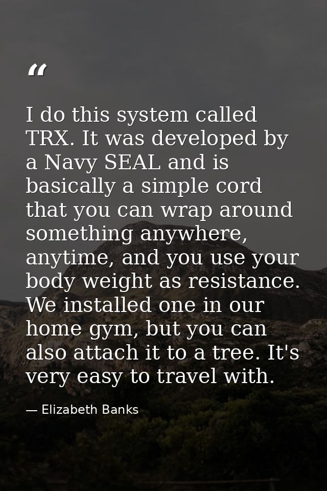 I do this system called TRX. It was developed by a Navy SEAL and is basically a simple cord that you can wrap around som — Elizabeth Banks