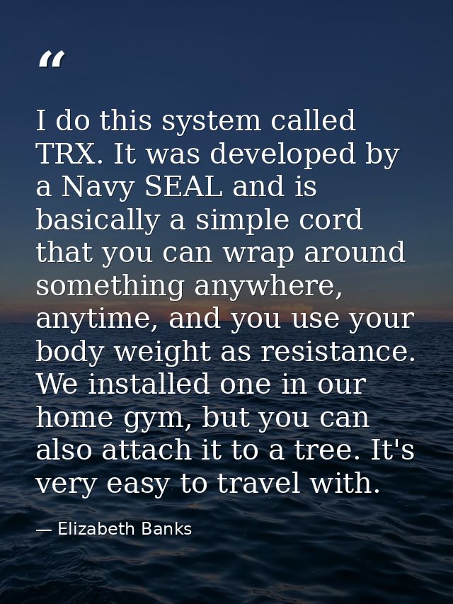 I do this system called TRX. It was developed by a Navy SEAL and is basically a simple cord that you can wrap around som — Elizabeth Banks