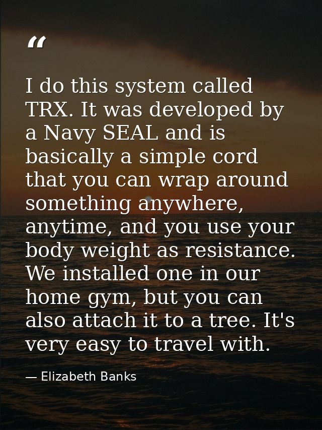 I do this system called TRX. It was developed by a Navy SEAL and is basically a simple cord that you can wrap around som — Elizabeth Banks