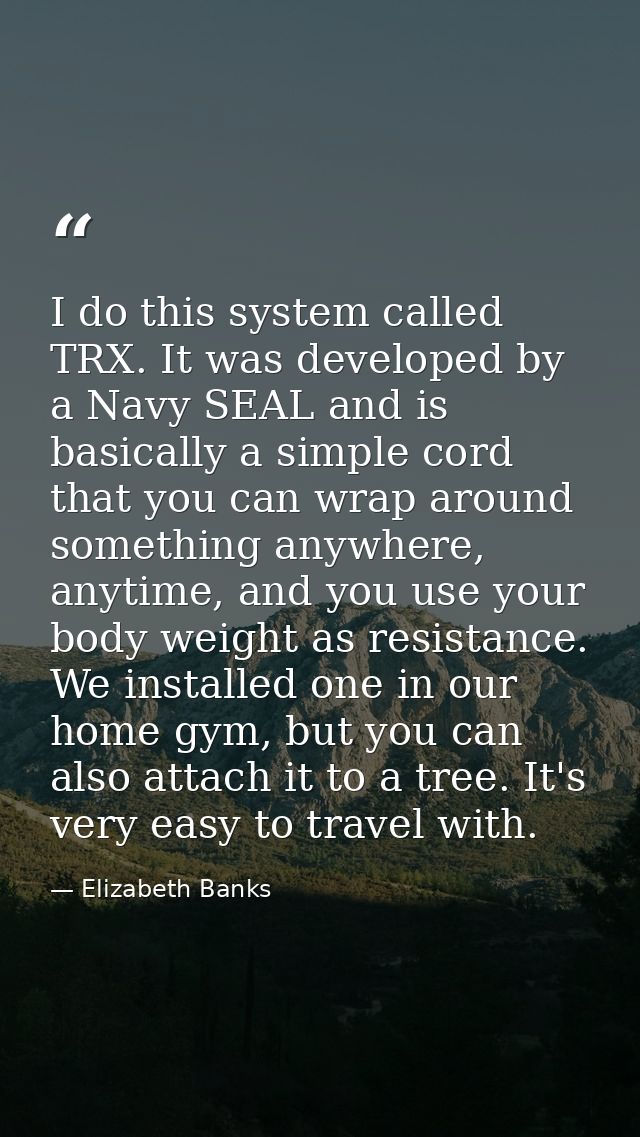 I do this system called TRX. It was developed by a Navy SEAL and is basically a simple cord that you can wrap around som — Elizabeth Banks
