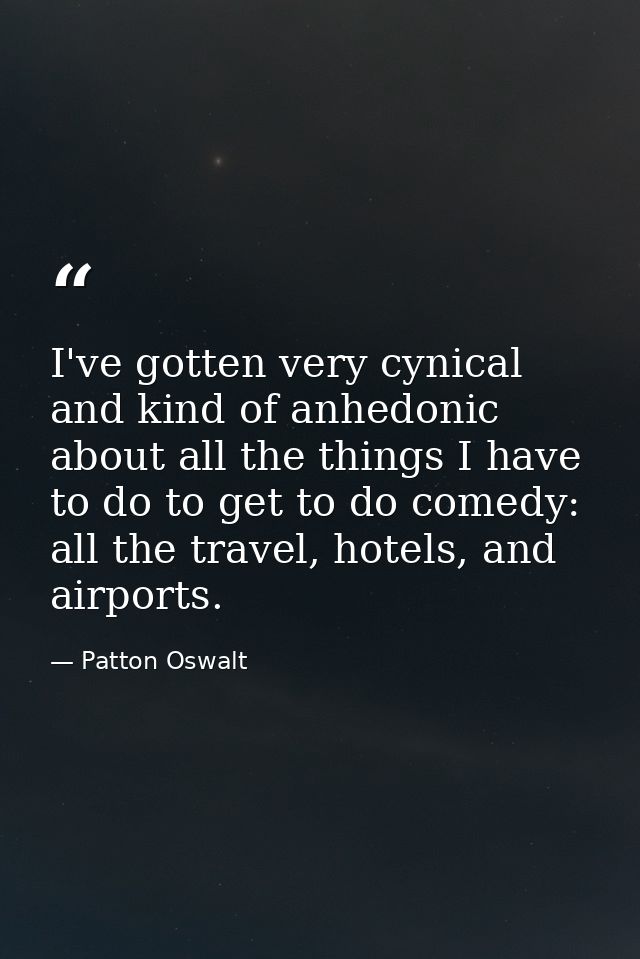 I've gotten very cynical and kind of anhedonic about all the things I have to do to get to do comedy: all the travel, ho — Patton Oswalt