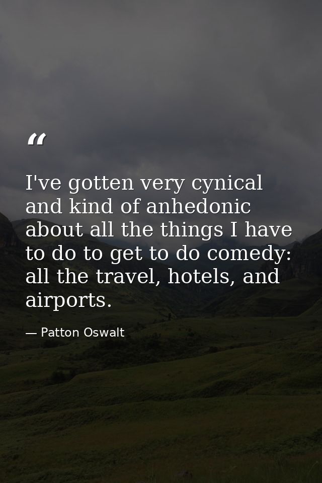I've gotten very cynical and kind of anhedonic about all the things I have to do to get to do comedy: all the travel, ho — Patton Oswalt