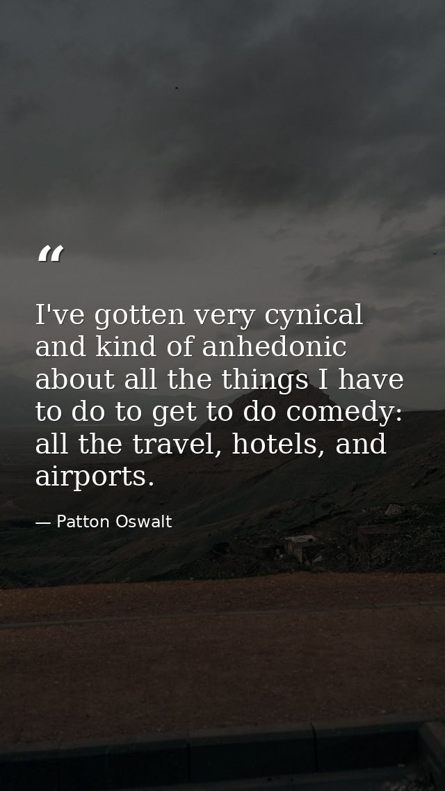 I've gotten very cynical and kind of anhedonic about all the things I have to do to get to do comedy: all the travel, ho — Patton Oswalt