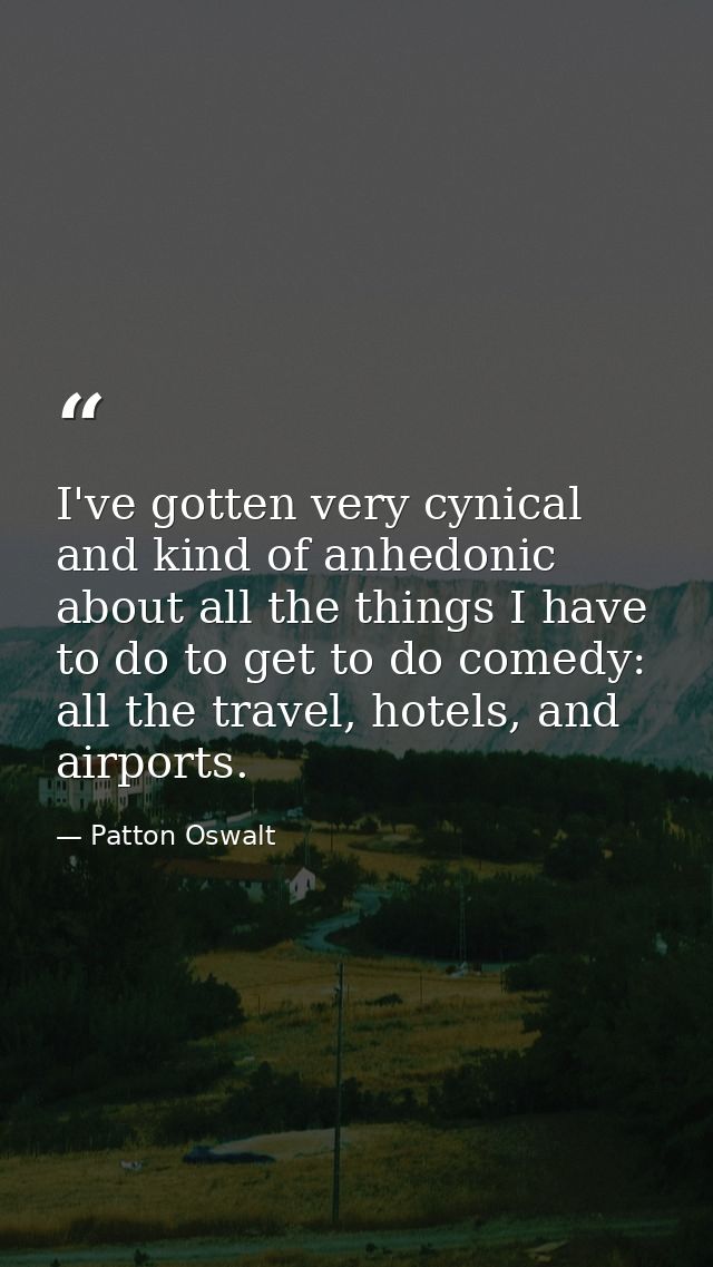 I've gotten very cynical and kind of anhedonic about all the things I have to do to get to do comedy: all the travel, ho — Patton Oswalt