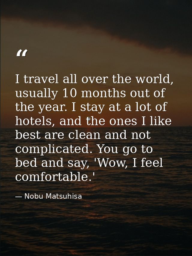 I travel all over the world, usually 10 months out of the year. I stay at a lot of hotels, and the ones I like best are  — Nobu Matsuhisa