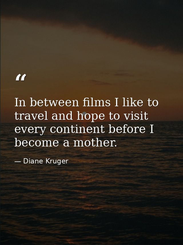 In between films I like to travel and hope to visit every continent before I become a mother. — Diane Kruger