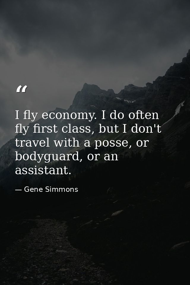 I fly economy. I do often fly first class, but I don't travel with a posse, or bodyguard, or an assistant. — Gene Simmons