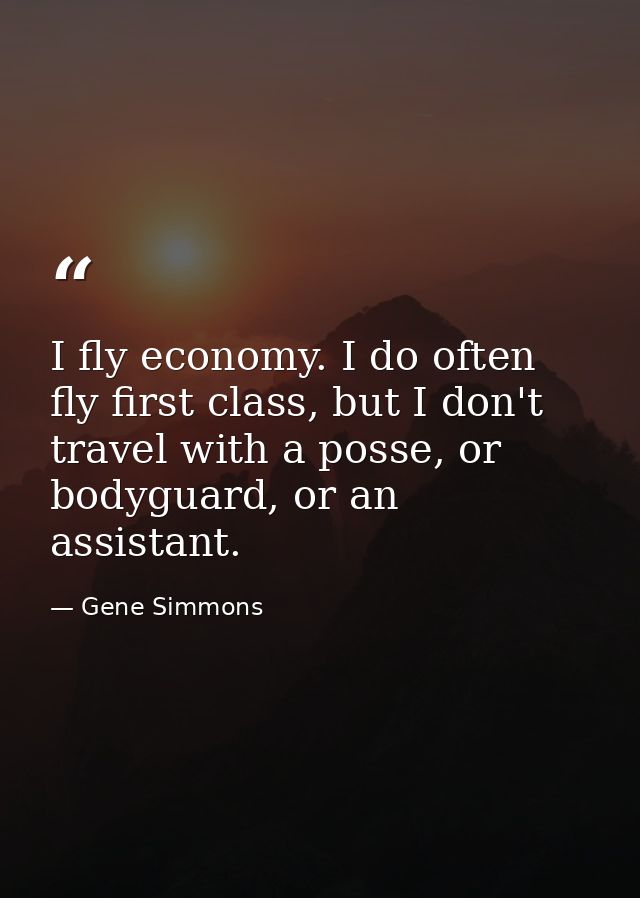 I fly economy. I do often fly first class, but I don't travel with a posse, or bodyguard, or an assistant. — Gene Simmons