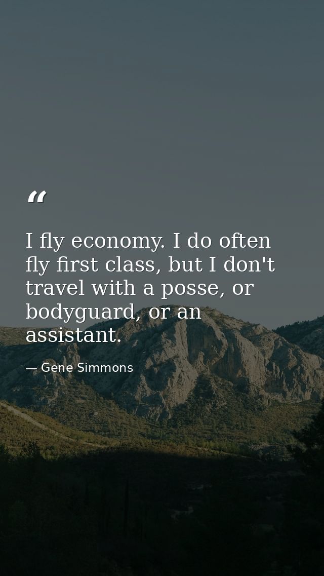 I fly economy. I do often fly first class, but I don't travel with a posse, or bodyguard, or an assistant. — Gene Simmons