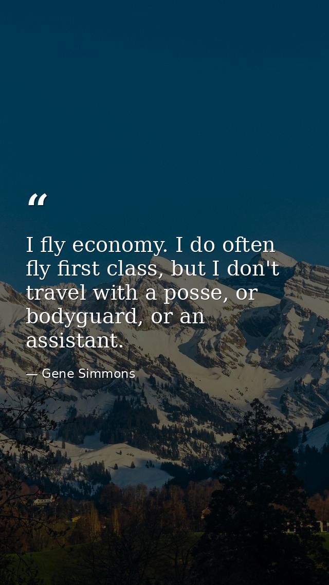I fly economy. I do often fly first class, but I don't travel with a posse, or bodyguard, or an assistant. — Gene Simmons