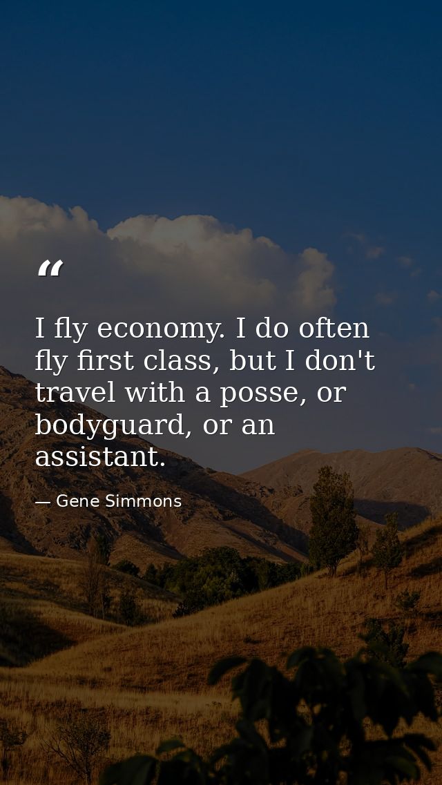 I fly economy. I do often fly first class, but I don't travel with a posse, or bodyguard, or an assistant. — Gene Simmons