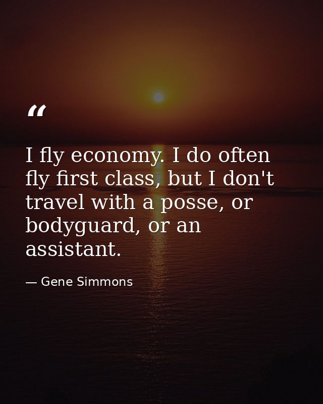 I fly economy. I do often fly first class, but I don't travel with a posse, or bodyguard, or an assistant. — Gene Simmons
