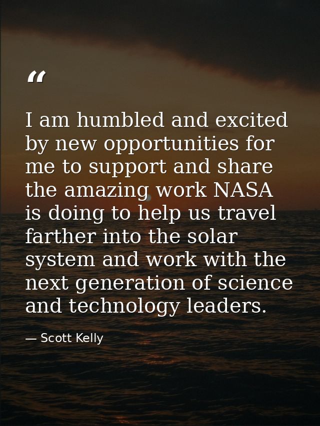 I am humbled and excited by new opportunities for me to support and share the amazing work NASA is doing to help us trav — Scott Kelly
