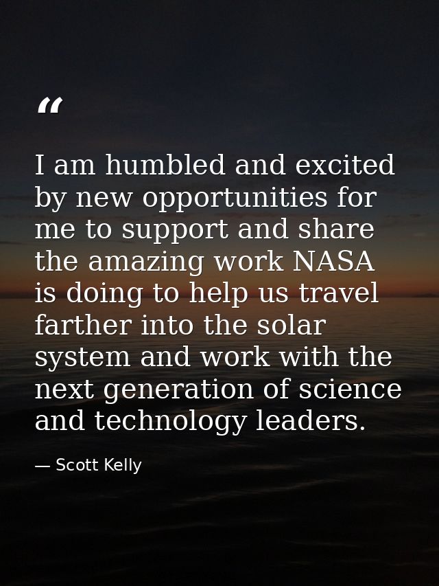 I am humbled and excited by new opportunities for me to support and share the amazing work NASA is doing to help us trav — Scott Kelly