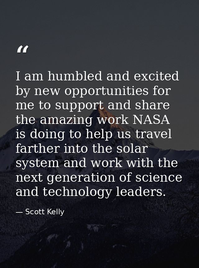I am humbled and excited by new opportunities for me to support and share the amazing work NASA is doing to help us trav — Scott Kelly