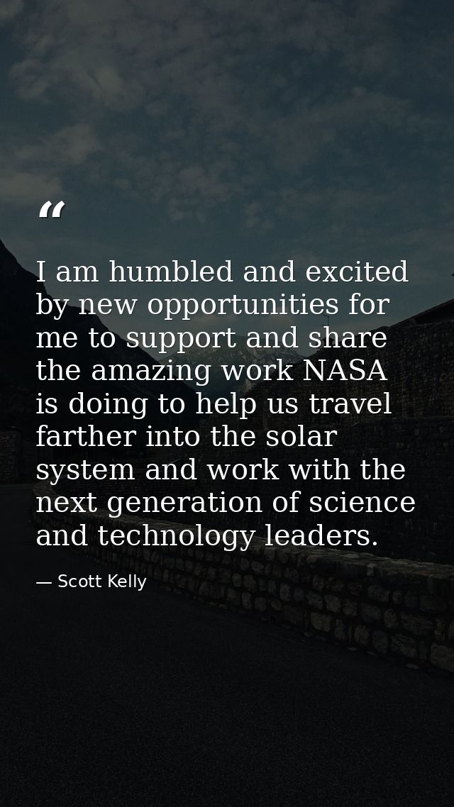 I am humbled and excited by new opportunities for me to support and share the amazing work NASA is doing to help us trav — Scott Kelly