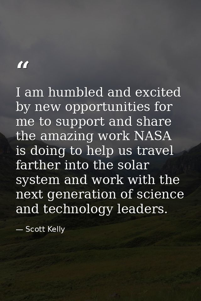 I am humbled and excited by new opportunities for me to support and share the amazing work NASA is doing to help us trav — Scott Kelly