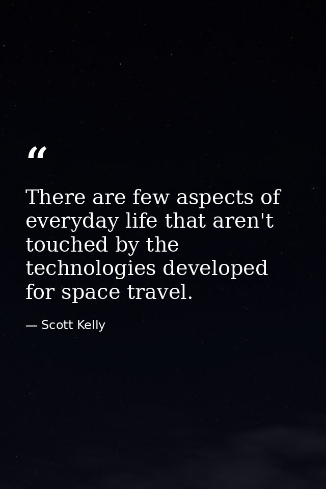 There are few aspects of everyday life that aren't touched by the technologies developed for space travel. — Scott Kelly