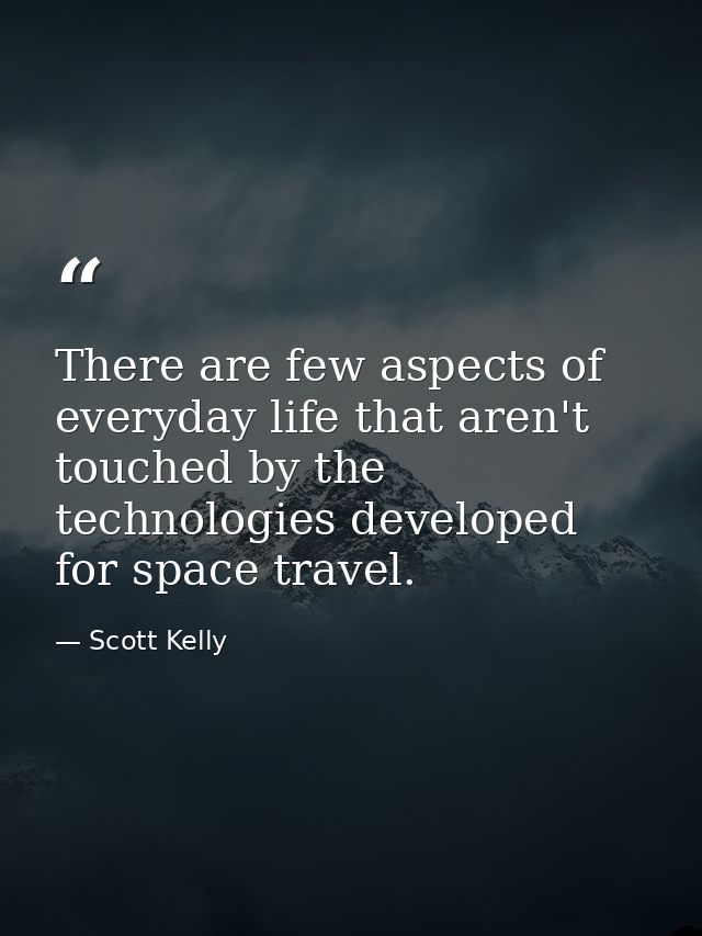 There are few aspects of everyday life that aren't touched by the technologies developed for space travel. — Scott Kelly