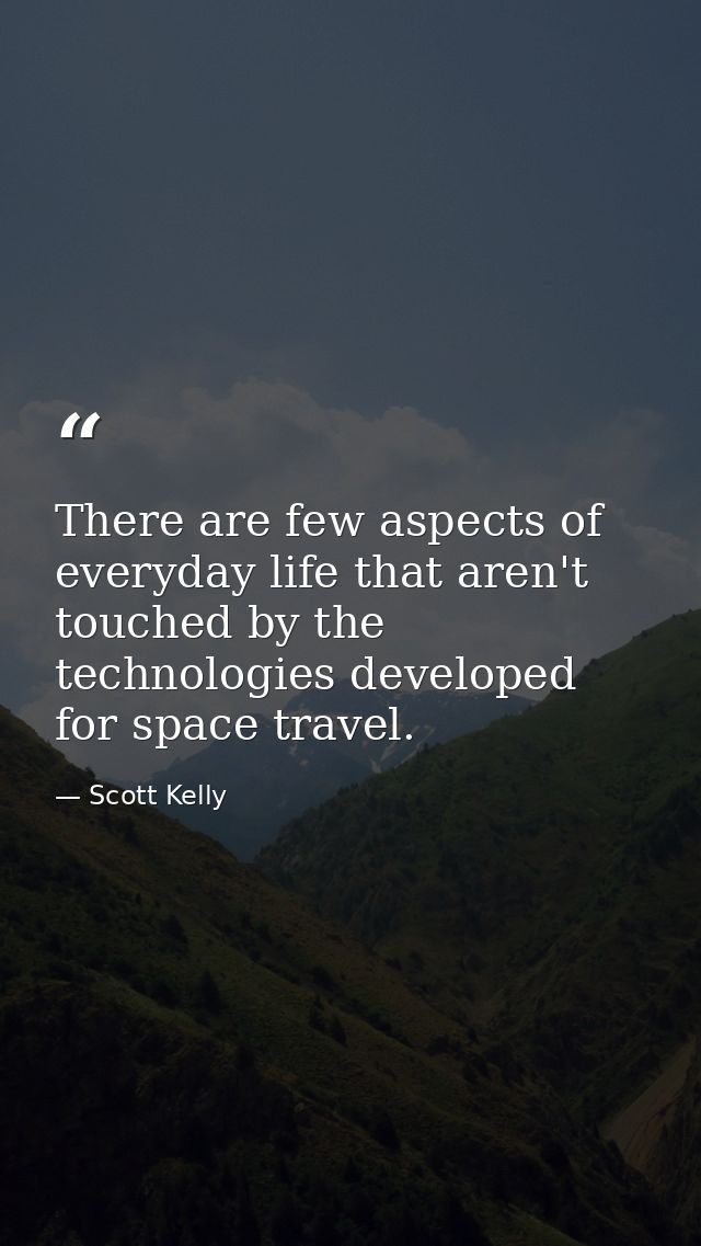 There are few aspects of everyday life that aren't touched by the technologies developed for space travel. — Scott Kelly