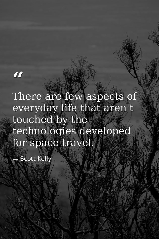 There are few aspects of everyday life that aren't touched by the technologies developed for space travel. — Scott Kelly