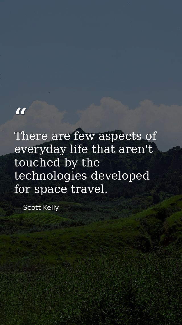 There are few aspects of everyday life that aren't touched by the technologies developed for space travel. — Scott Kelly