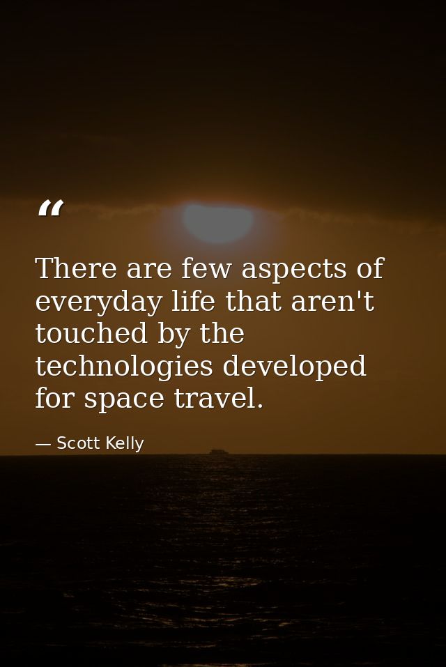 There are few aspects of everyday life that aren't touched by the technologies developed for space travel. — Scott Kelly