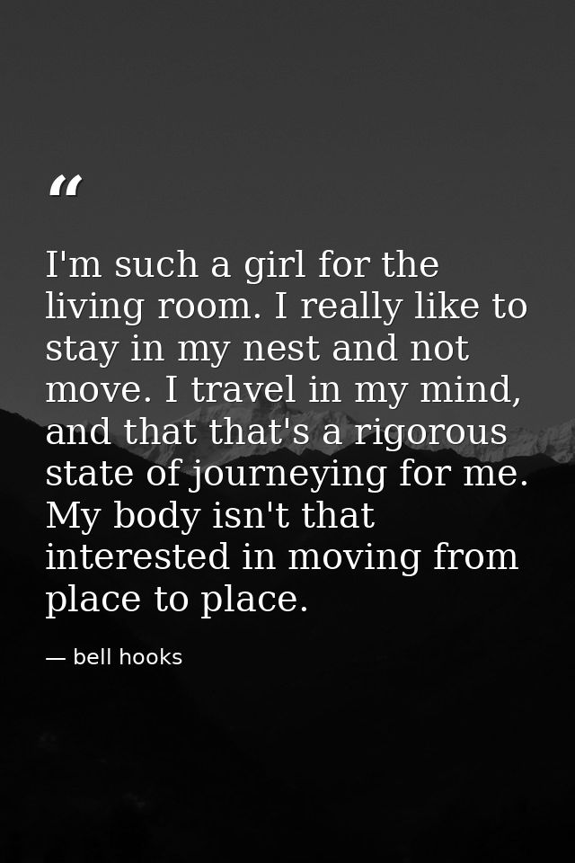 I'm such a girl for the living room. I really like to stay in my nest and not move. I travel in my mind, and that that's — bell hooks