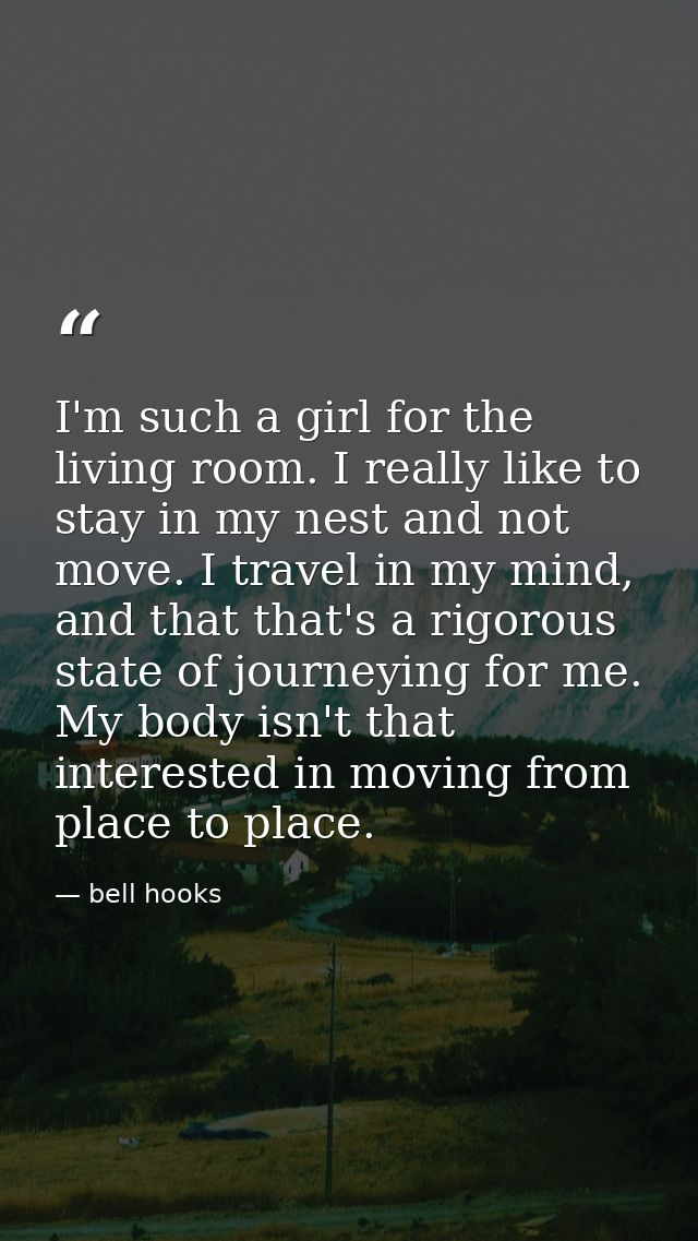I'm such a girl for the living room. I really like to stay in my nest and not move. I travel in my mind, and that that's — bell hooks
