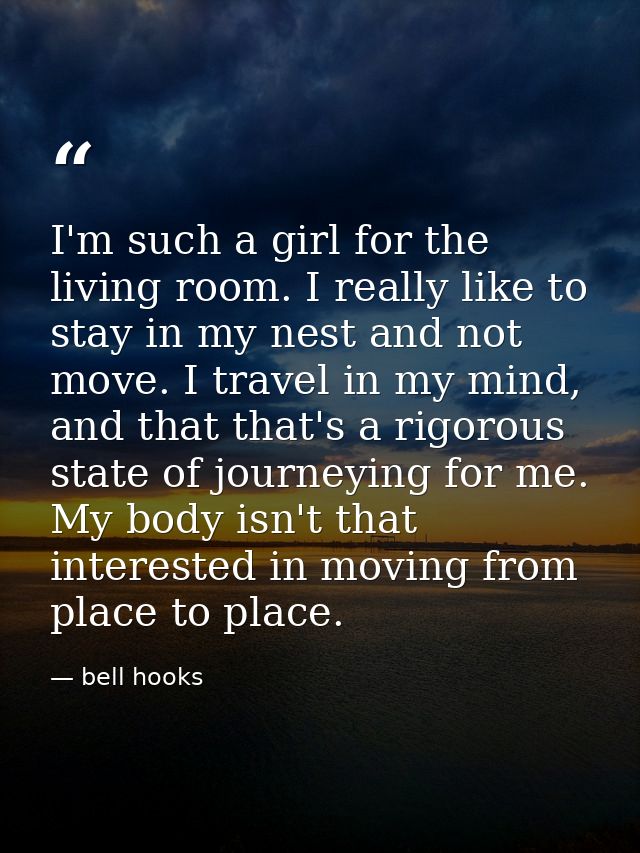 I'm such a girl for the living room. I really like to stay in my nest and not move. I travel in my mind, and that that's — bell hooks
