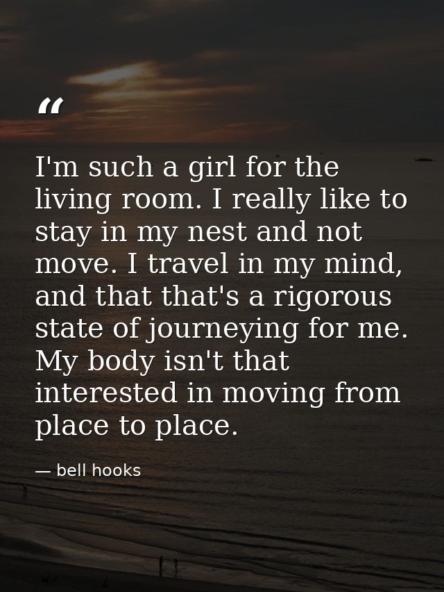 I'm such a girl for the living room. I really like to stay in my nest and not move. I travel in my mind, and that that's — bell hooks
