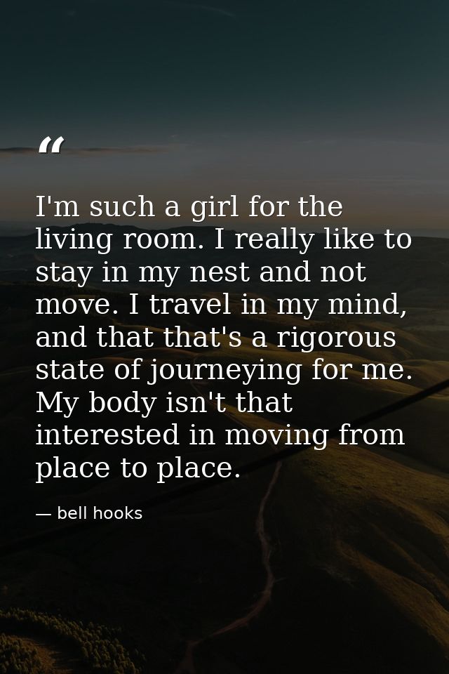 I'm such a girl for the living room. I really like to stay in my nest and not move. I travel in my mind, and that that's — bell hooks