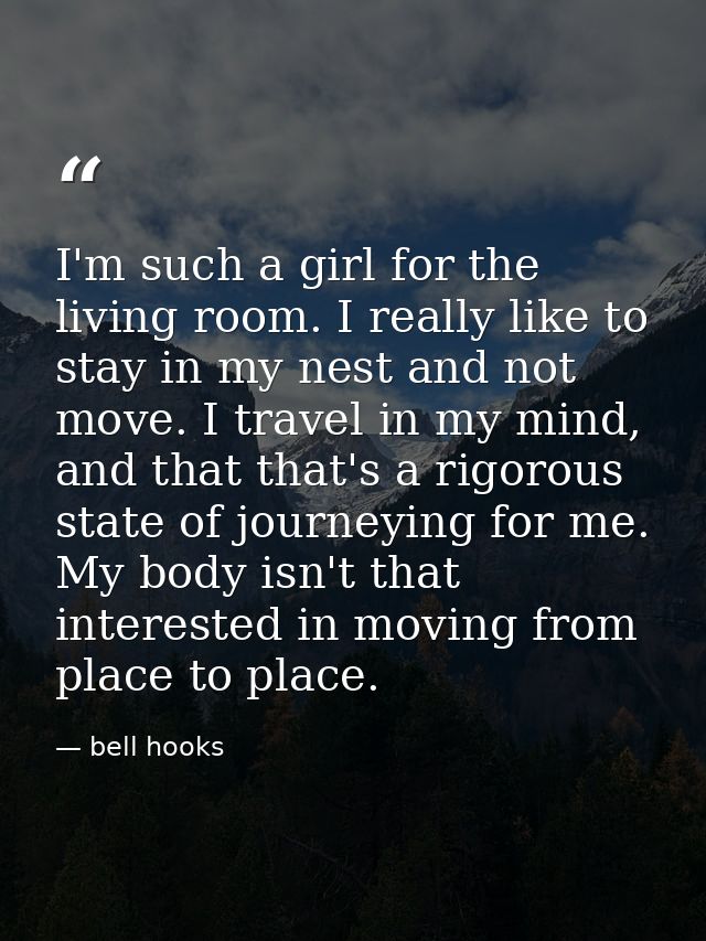 I'm such a girl for the living room. I really like to stay in my nest and not move. I travel in my mind, and that that's — bell hooks