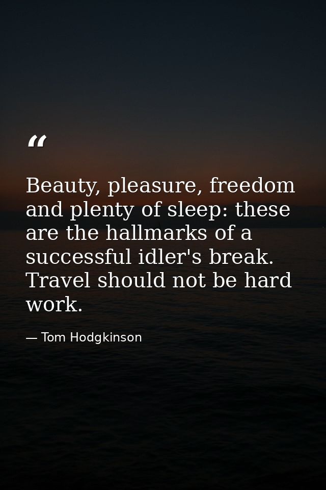 Beauty, pleasure, freedom and plenty of sleep: these are the hallmarks of a successful idler's break. Travel should not  — Tom Hodgkinson