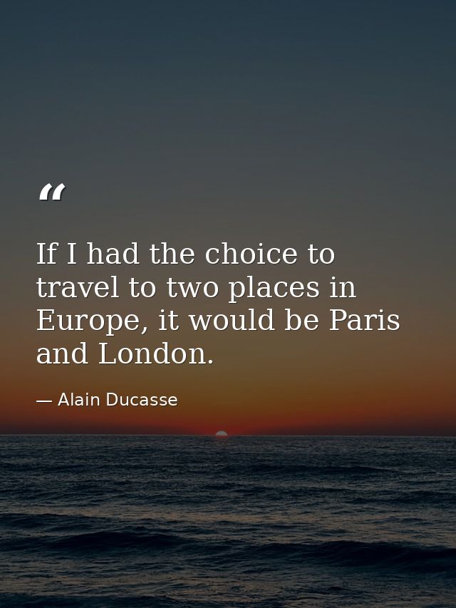 If I had the choice to travel to two places in Europe, it would be Paris and London. — Alain Ducasse