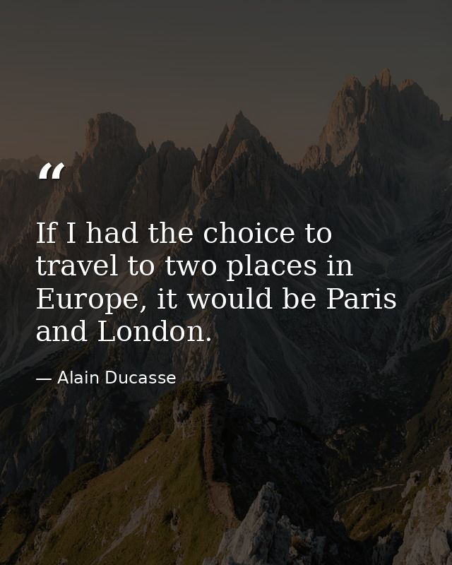 If I had the choice to travel to two places in Europe, it would be Paris and London. — Alain Ducasse