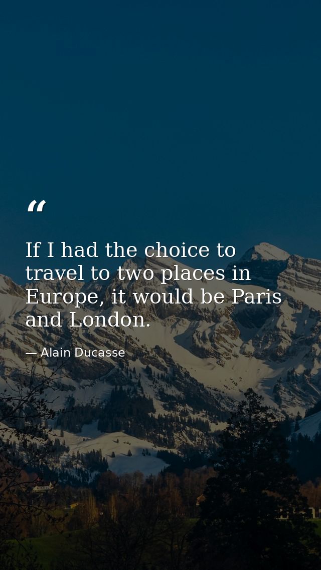 If I had the choice to travel to two places in Europe, it would be Paris and London. — Alain Ducasse