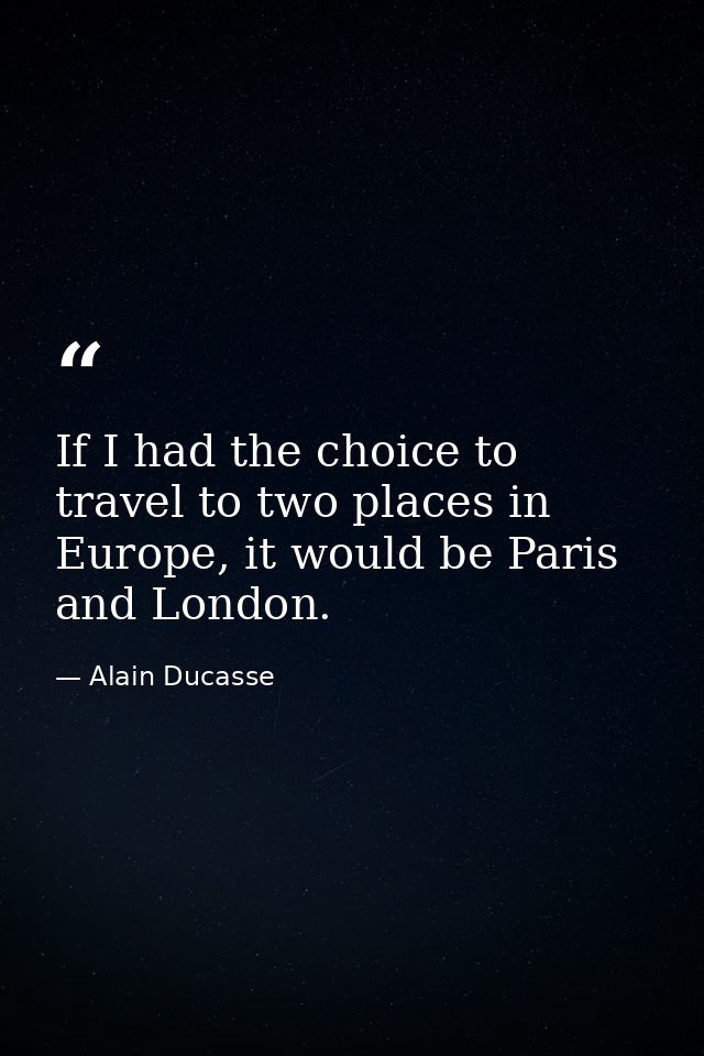 If I had the choice to travel to two places in Europe, it would be Paris and London. — Alain Ducasse