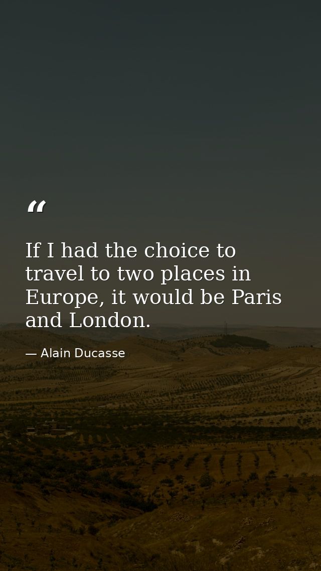 If I had the choice to travel to two places in Europe, it would be Paris and London. — Alain Ducasse