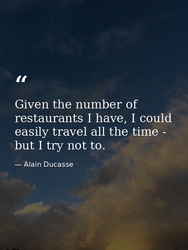 Given the number of restaurants I have, I could easily travel all the time - but I try not to. — Alain Ducasse