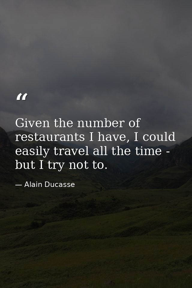 Given the number of restaurants I have, I could easily travel all the time - but I try not to. — Alain Ducasse