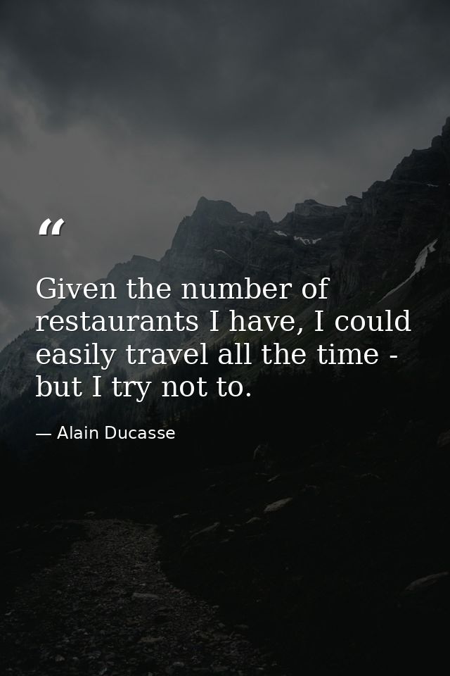 Given the number of restaurants I have, I could easily travel all the time - but I try not to. — Alain Ducasse
