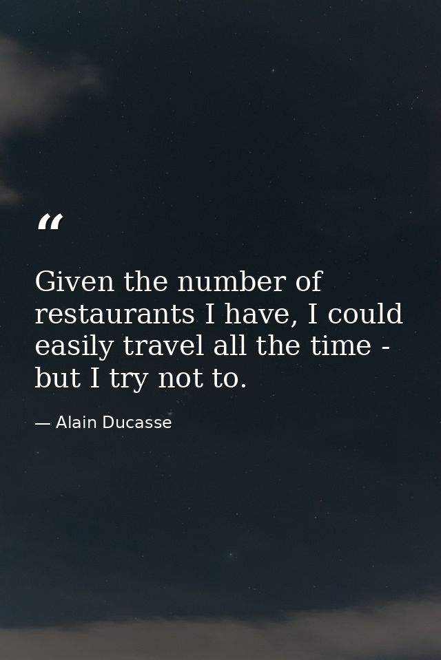 Given the number of restaurants I have, I could easily travel all the time - but I try not to. — Alain Ducasse