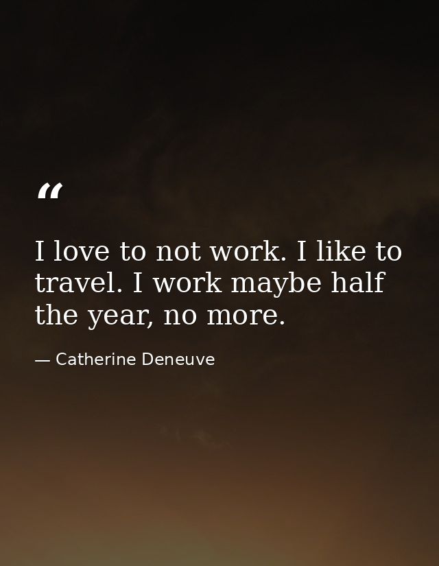 I love to not work. I like to travel. I work maybe half the year, no more. — Catherine Deneuve