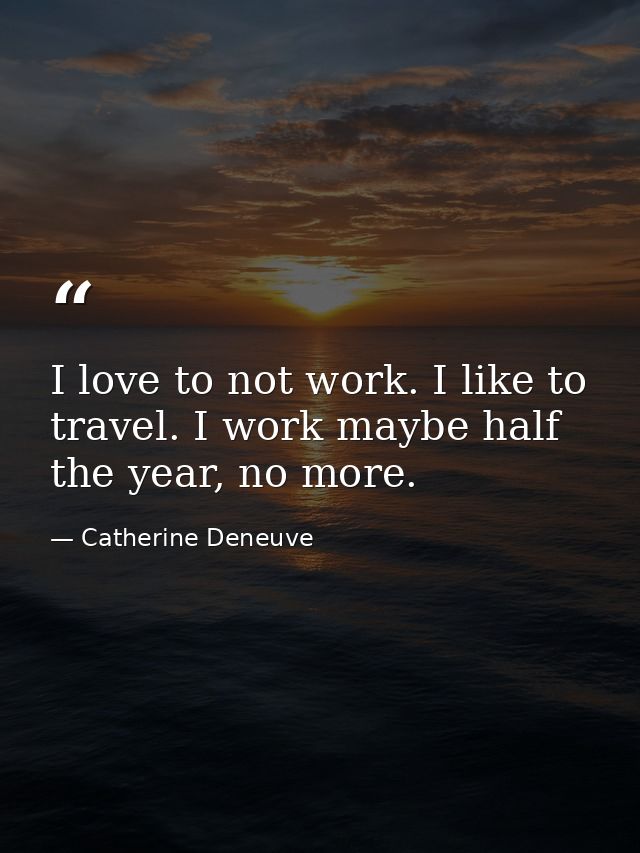 I love to not work. I like to travel. I work maybe half the year, no more. — Catherine Deneuve