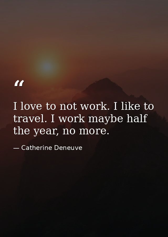I love to not work. I like to travel. I work maybe half the year, no more. — Catherine Deneuve