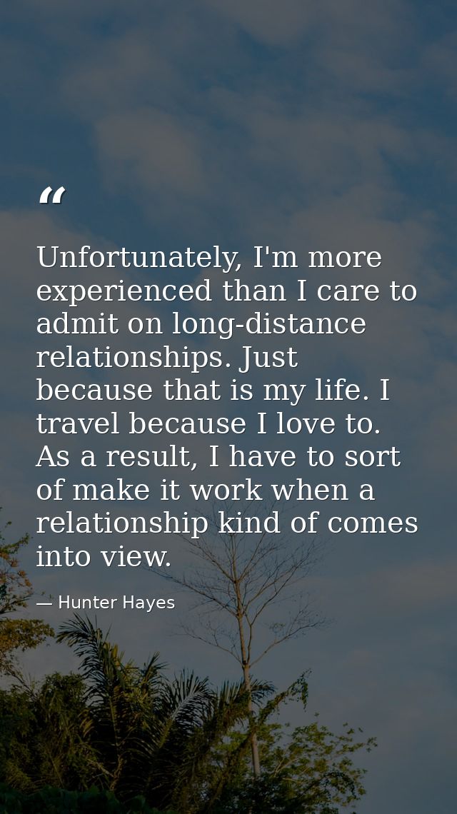 Unfortunately, I'm more experienced than I care to admit on long-distance relationships. Just because that is my life. I — Hunter Hayes